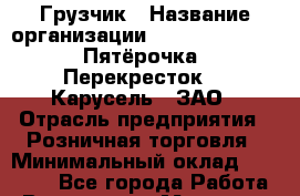 Грузчик › Название организации ­ X5 Retail Group «Пятёрочка», «Перекресток», «Карусель», ЗАО › Отрасль предприятия ­ Розничная торговля › Минимальный оклад ­ 19 000 - Все города Работа » Вакансии   . Мордовия респ.